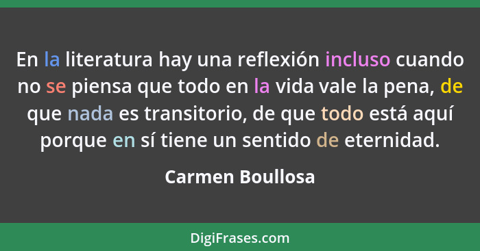 En la literatura hay una reflexión incluso cuando no se piensa que todo en la vida vale la pena, de que nada es transitorio, de que... - Carmen Boullosa