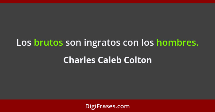 Los brutos son ingratos con los hombres.... - Charles Caleb Colton