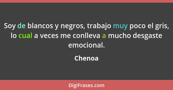 Soy de blancos y negros, trabajo muy poco el gris, lo cual a veces me conlleva a mucho desgaste emocional.... - Chenoa