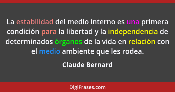 La estabilidad del medio interno es una primera condición para la libertad y la independencia de determinados órganos de la vida en r... - Claude Bernard