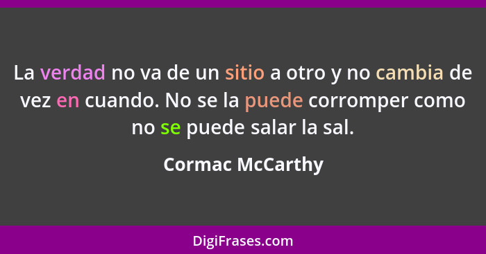 La verdad no va de un sitio a otro y no cambia de vez en cuando. No se la puede corromper como no se puede salar la sal.... - Cormac McCarthy