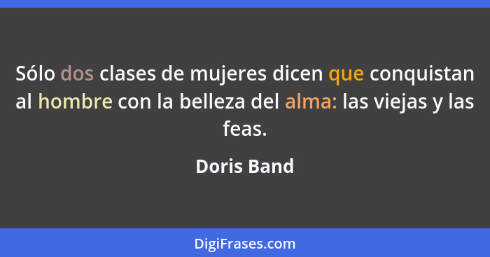 Sólo dos clases de mujeres dicen que conquistan al hombre con la belleza del alma: las viejas y las feas.... - Doris Band