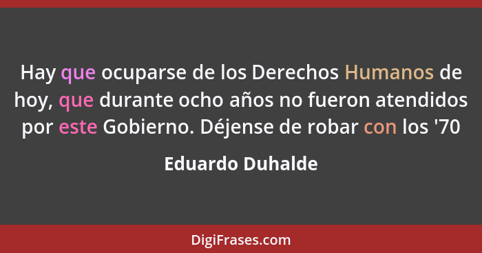 Hay que ocuparse de los Derechos Humanos de hoy, que durante ocho años no fueron atendidos por este Gobierno. Déjense de robar con l... - Eduardo Duhalde