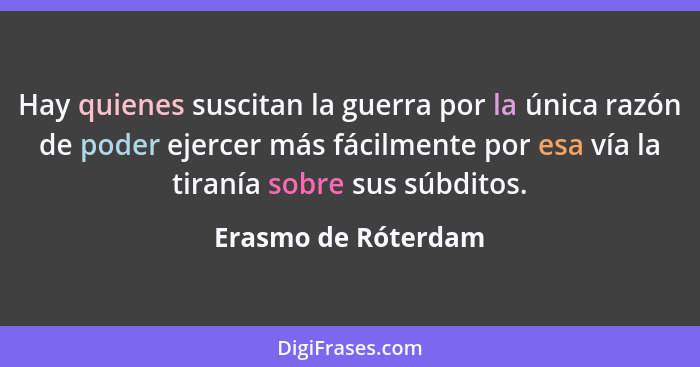 Hay quienes suscitan la guerra por la única razón de poder ejercer más fácilmente por esa vía la tiranía sobre sus súbditos.... - Erasmo de Róterdam