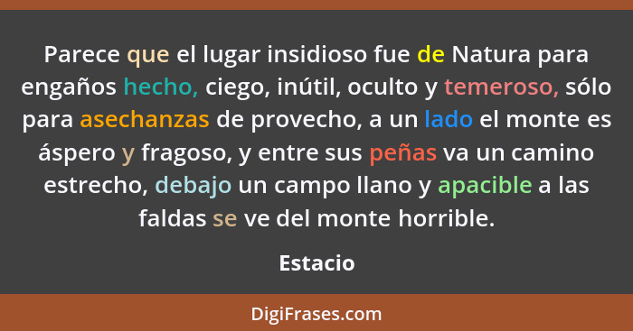 Parece que el lugar insidioso fue de Natura para engaños hecho, ciego, inútil, oculto y temeroso, sólo para asechanzas de provecho, a un lad... - Estacio