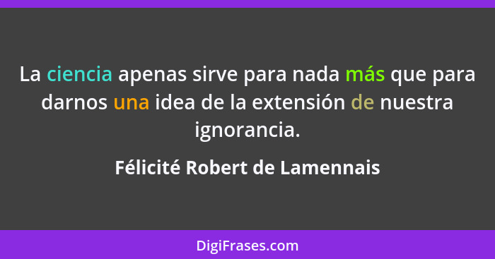 La ciencia apenas sirve para nada más que para darnos una idea de la extensión de nuestra ignorancia.... - Félicité Robert de Lamennais