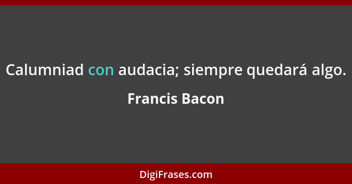 Calumniad con audacia; siempre quedará algo.... - Francis Bacon