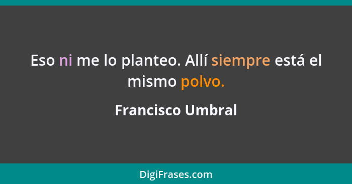 Eso ni me lo planteo. Allí siempre está el mismo polvo.... - Francisco Umbral