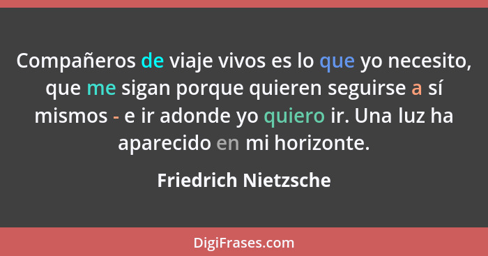 Compañeros de viaje vivos es lo que yo necesito, que me sigan porque quieren seguirse a sí mismos - e ir adonde yo quiero ir. Un... - Friedrich Nietzsche