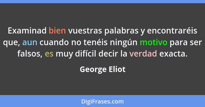 Examinad bien vuestras palabras y encontraréis que, aun cuando no tenéis ningún motivo para ser falsos, es muy difícil decir la verdad... - George Eliot