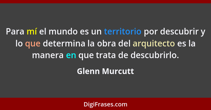 Para mí el mundo es un territorio por descubrir y lo que determina la obra del arquitecto es la manera en que trata de descubrirlo.... - Glenn Murcutt