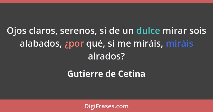 Ojos claros, serenos, si de un dulce mirar sois alabados, ¿por qué, si me miráis, miráis airados?... - Gutierre de Cetina