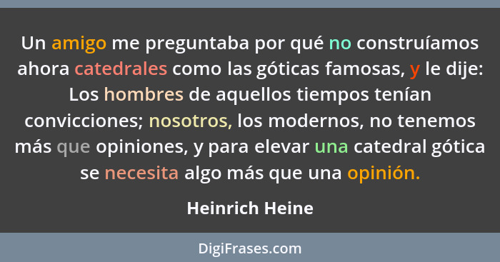 Un amigo me preguntaba por qué no construíamos ahora catedrales como las góticas famosas, y le dije: Los hombres de aquellos tiempos... - Heinrich Heine