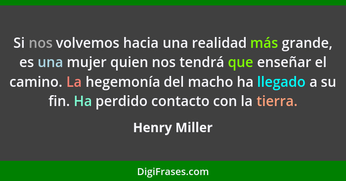 Si nos volvemos hacia una realidad más grande, es una mujer quien nos tendrá que enseñar el camino. La hegemonía del macho ha llegado a... - Henry Miller