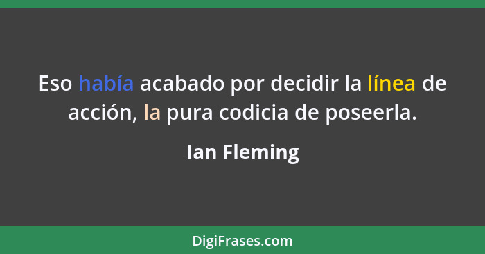 Eso había acabado por decidir la línea de acción, la pura codicia de poseerla.... - Ian Fleming