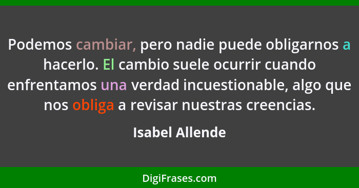 Podemos cambiar, pero nadie puede obligarnos a hacerlo. El cambio suele ocurrir cuando enfrentamos una verdad incuestionable, algo qu... - Isabel Allende