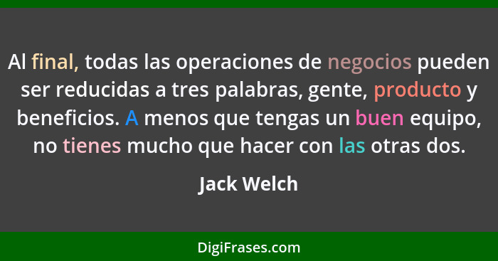 Al final, todas las operaciones de negocios pueden ser reducidas a tres palabras, gente, producto y beneficios. A menos que tengas un bue... - Jack Welch