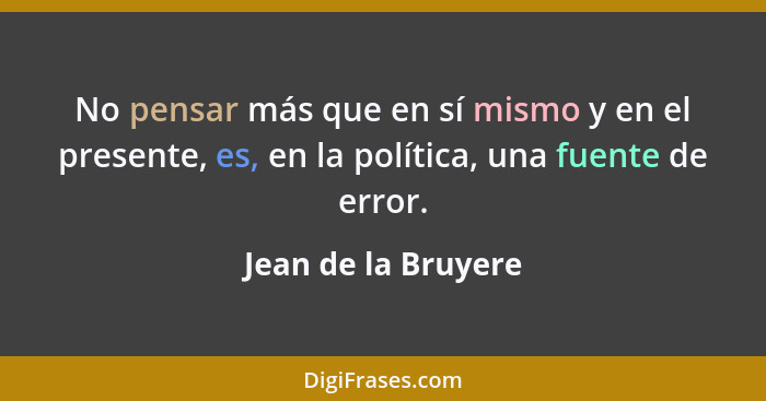 No pensar más que en sí mismo y en el presente, es, en la política, una fuente de error.... - Jean de la Bruyere