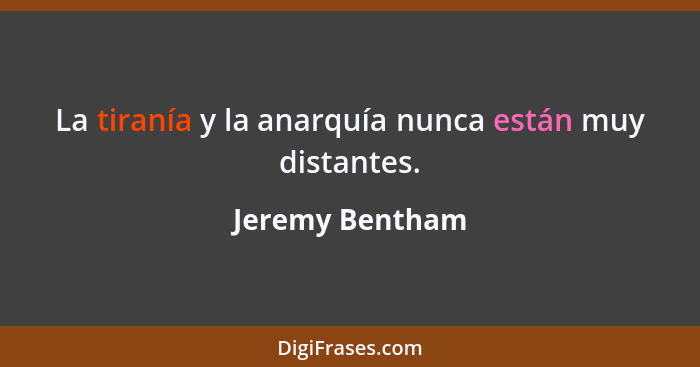 La tiranía y la anarquía nunca están muy distantes.... - Jeremy Bentham