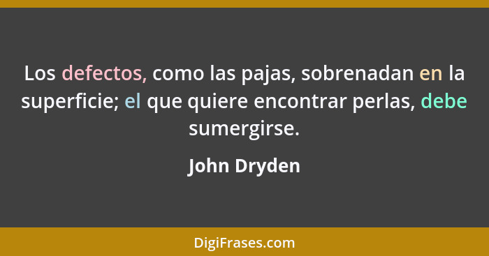 Los defectos, como las pajas, sobrenadan en la superficie; el que quiere encontrar perlas, debe sumergirse.... - John Dryden