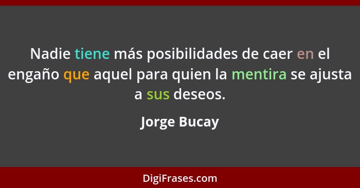 Nadie tiene más posibilidades de caer en el engaño que aquel para quien la mentira se ajusta a sus deseos.... - Jorge Bucay