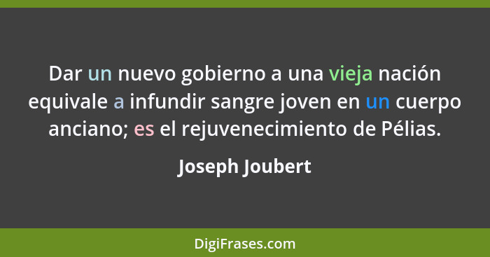 Dar un nuevo gobierno a una vieja nación equivale a infundir sangre joven en un cuerpo anciano; es el rejuvenecimiento de Pélias.... - Joseph Joubert