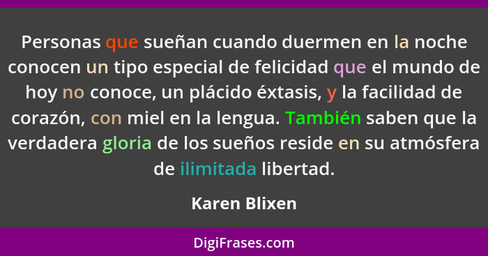 Personas que sueñan cuando duermen en la noche conocen un tipo especial de felicidad que el mundo de hoy no conoce, un plácido éxtasis,... - Karen Blixen