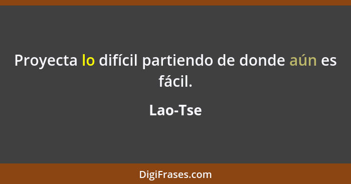 Proyecta lo difícil partiendo de donde aún es fácil.... - Lao-Tse