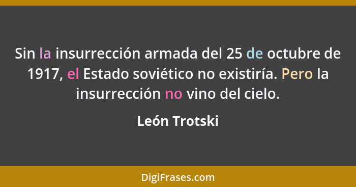 Sin la insurrección armada del 25 de octubre de 1917, el Estado soviético no existiría. Pero la insurrección no vino del cielo.... - León Trotski