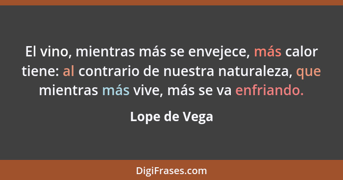 El vino, mientras más se envejece, más calor tiene: al contrario de nuestra naturaleza, que mientras más vive, más se va enfriando.... - Lope de Vega