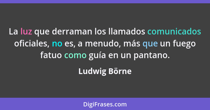 La luz que derraman los llamados comunicados oficiales, no es, a menudo, más que un fuego fatuo como guía en un pantano.... - Ludwig Börne