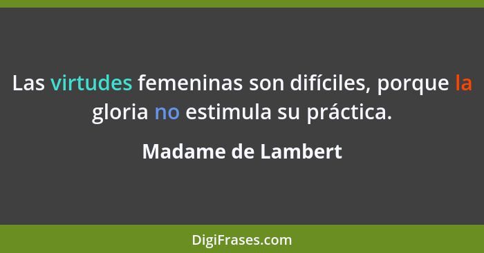Las virtudes femeninas son difíciles, porque la gloria no estimula su práctica.... - Madame de Lambert
