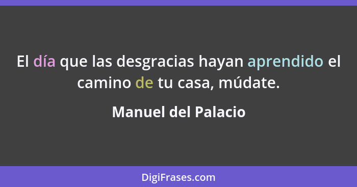 El día que las desgracias hayan aprendido el camino de tu casa, múdate.... - Manuel del Palacio