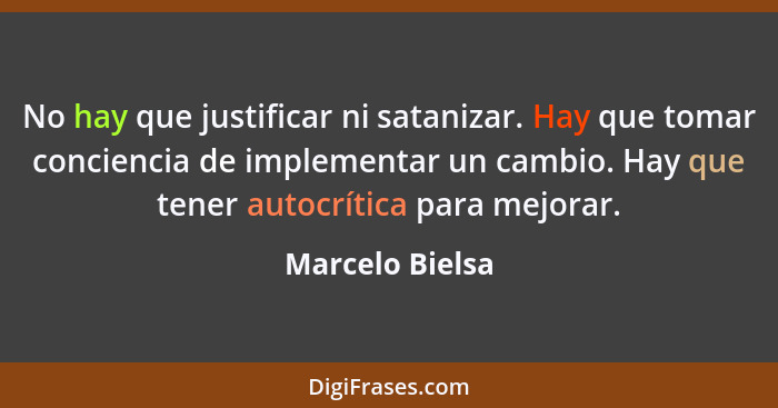 No hay que justificar ni satanizar. Hay que tomar conciencia de implementar un cambio. Hay que tener autocrítica para mejorar.... - Marcelo Bielsa