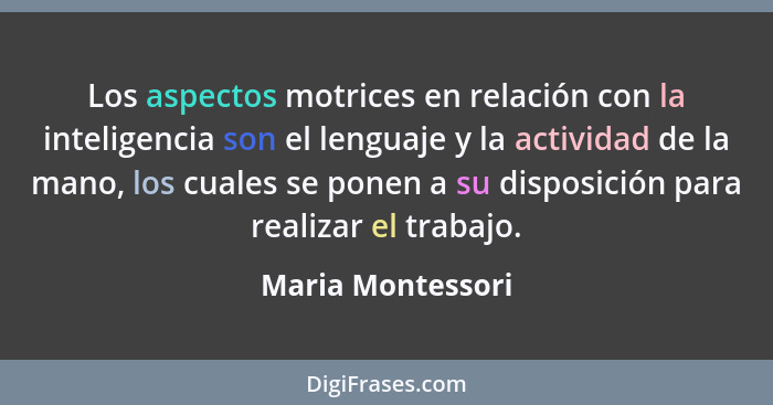 Los aspectos motrices en relación con la inteligencia son el lenguaje y la actividad de la mano, los cuales se ponen a su disposici... - Maria Montessori