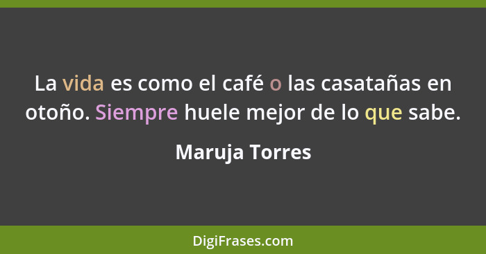 La vida es como el café o las casatañas en otoño. Siempre huele mejor de lo que sabe.... - Maruja Torres