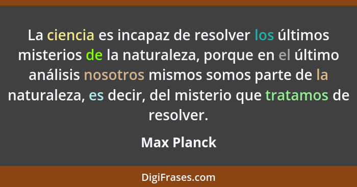 La ciencia es incapaz de resolver los últimos misterios de la naturaleza, porque en el último análisis nosotros mismos somos parte de la... - Max Planck