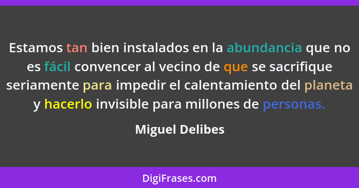 Estamos tan bien instalados en la abundancia que no es fácil convencer al vecino de que se sacrifique seriamente para impedir el cale... - Miguel Delibes