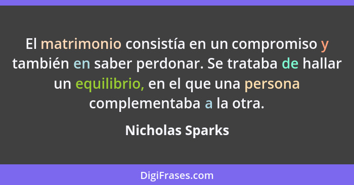 El matrimonio consistía en un compromiso y también en saber perdonar. Se trataba de hallar un equilibrio, en el que una persona comp... - Nicholas Sparks