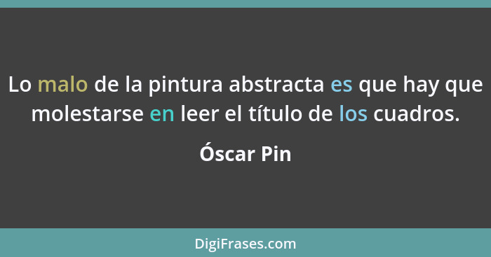 Lo malo de la pintura abstracta es que hay que molestarse en leer el título de los cuadros.... - Óscar Pin