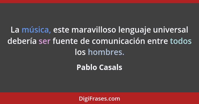 La música, este maravilloso lenguaje universal debería ser fuente de comunicación entre todos los hombres.... - Pablo Casals