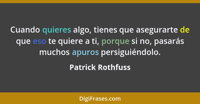 Cuando quieres algo, tienes que asegurarte de que eso te quiere a ti, porque si no, pasarás muchos apuros persiguiéndolo.... - Patrick Rothfuss