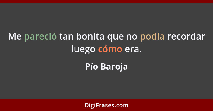 Me pareció tan bonita que no podía recordar luego cómo era.... - Pío Baroja