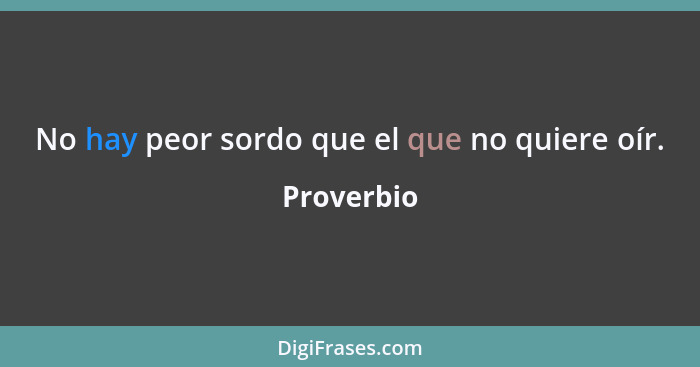 No hay peor sordo que el que no quiere oír.... - Proverbio