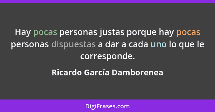 Hay pocas personas justas porque hay pocas personas dispuestas a dar a cada uno lo que le corresponde.... - Ricardo García Damborenea