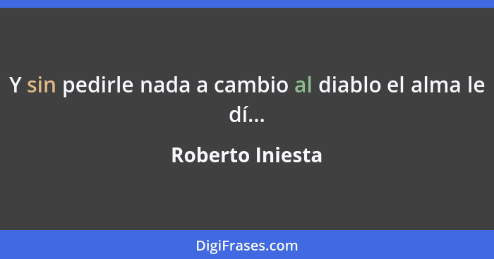 Y sin pedirle nada a cambio al diablo el alma le dí...... - Roberto Iniesta