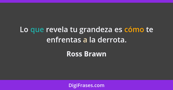 Lo que revela tu grandeza es cómo te enfrentas a la derrota.... - Ross Brawn