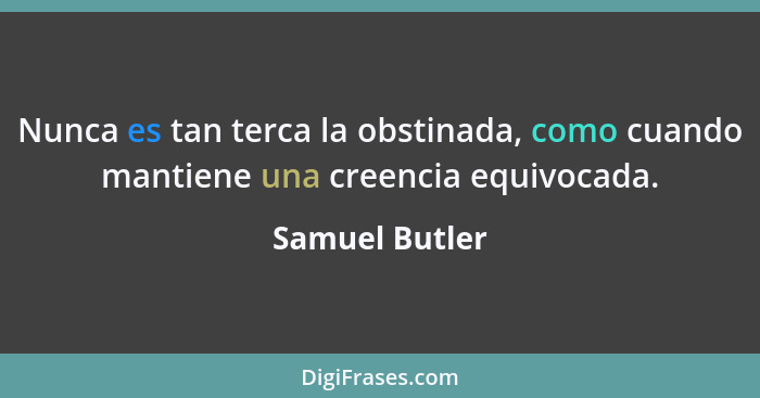 Nunca es tan terca la obstinada, como cuando mantiene una creencia equivocada.... - Samuel Butler