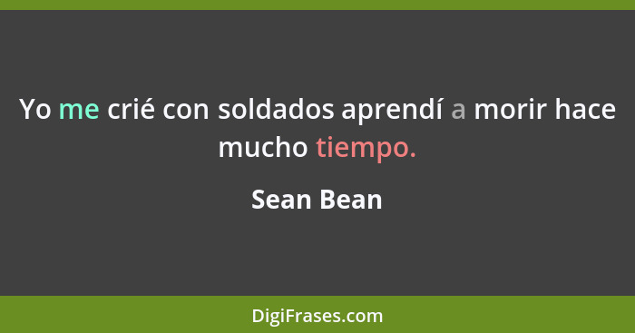 Yo me crié con soldados aprendí a morir hace mucho tiempo.... - Sean Bean