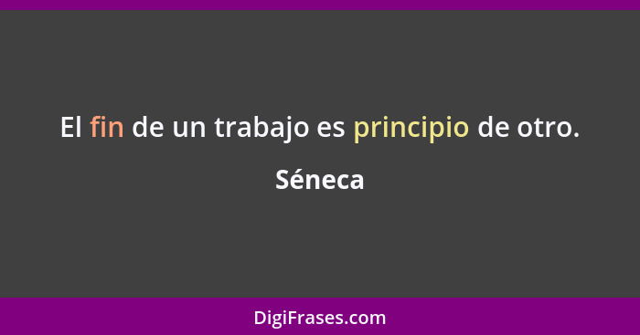 El fin de un trabajo es principio de otro.... - Séneca